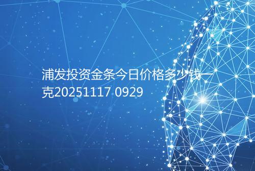 浦发投资金条今日价格多少钱一克20251117 0929
