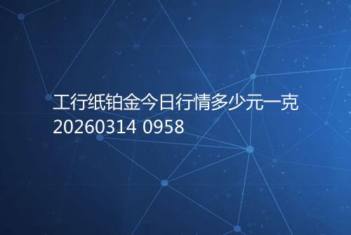 工行纸铂金今日行情多少元一克20260314 0958