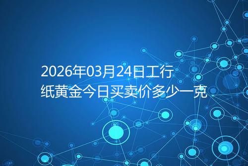 2026年03月24日工行纸黄金今日买卖价多少一克