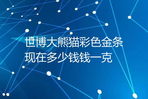 世博大熊猫彩色金条现在多少钱钱一克