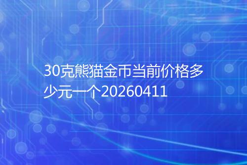 30克熊猫金币当前价格多少元一个20260411