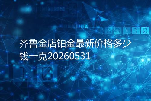 齐鲁金店铂金最新价格多少钱一克20260531