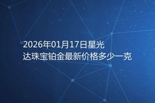2026年01月17日星光达珠宝铂金最新价格多少一克