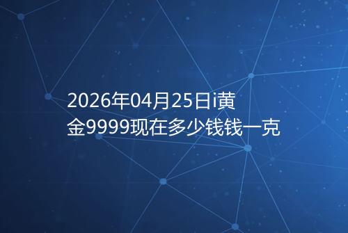 2026年04月25日i黄金9999现在多少钱钱一克