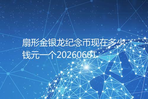 扇形金银龙纪念币现在多少钱元一个20260601