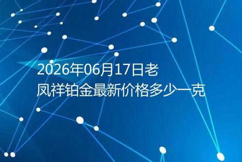 2026年06月17日老凤祥铂金最新价格多少一克