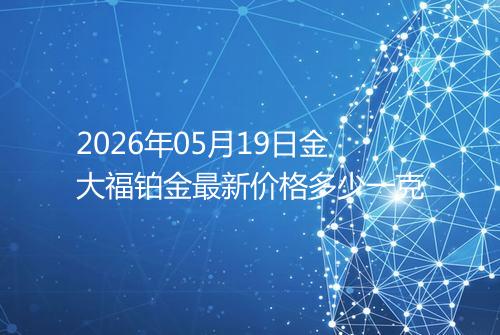 2026年05月19日金大福铂金最新价格多少一克