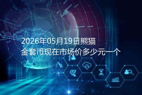 2026年05月19日熊猫金套币现在市场价多少元一个