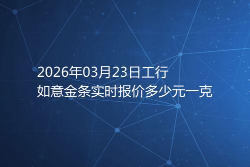 2026年03月23日工行如意金条实时报价多少元一克