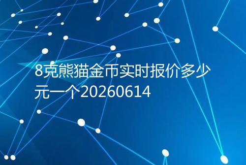 8克熊猫金币实时报价多少元一个20260614