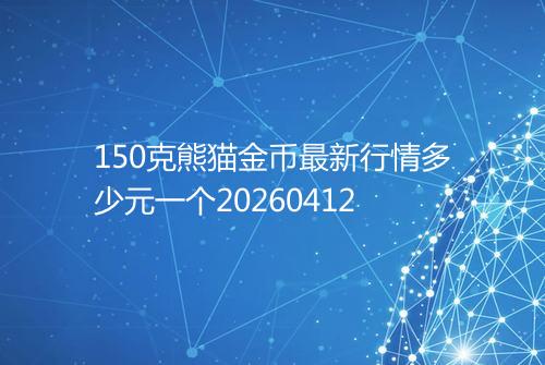 150克熊猫金币最新行情多少元一个20260412