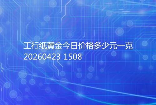 工行纸黄金今日价格多少元一克20260423 1508