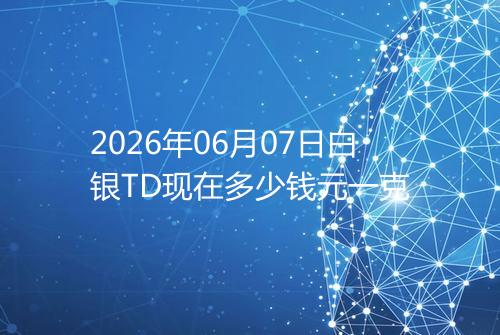2026年06月07日白银TD现在多少钱元一克