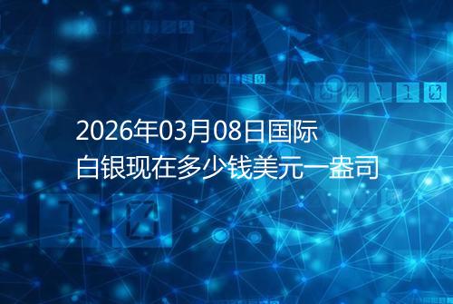 2026年03月08日国际白银现在多少钱美元一盎司