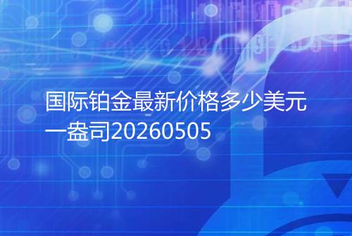 国际铂金最新价格多少美元一盎司20260505