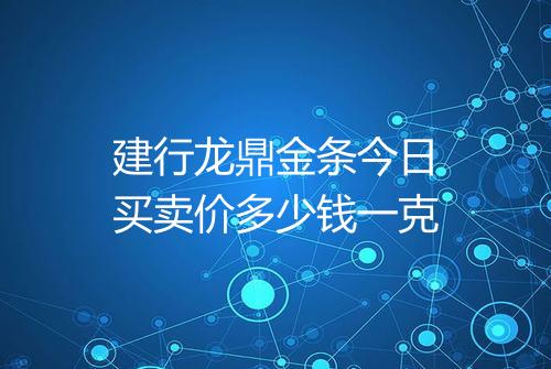 建行龙鼎金条今日买卖价多少钱一克