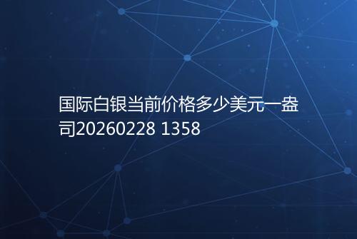 国际白银当前价格多少美元一盎司20260228 1358
