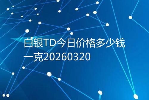 白银TD今日价格多少钱一克20260320
