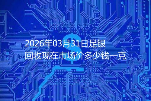 2026年03月31日足银回收现在市场价多少钱一克