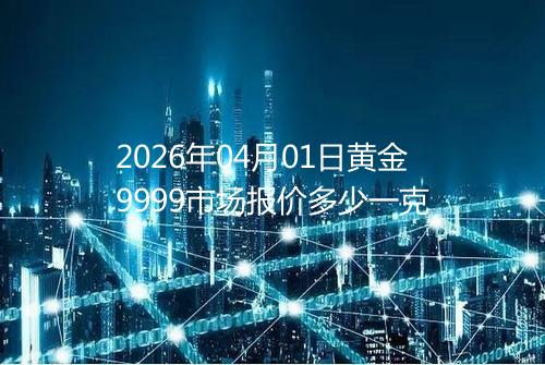 2026年04月01日黄金9999市场报价多少一克