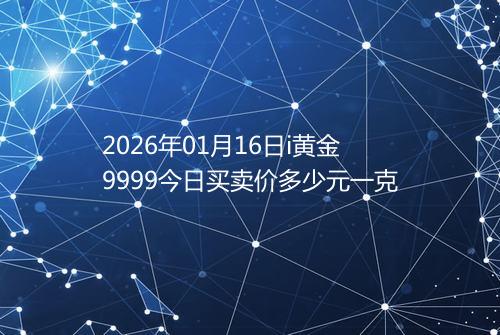 2026年01月16日i黄金9999今日买卖价多少元一克