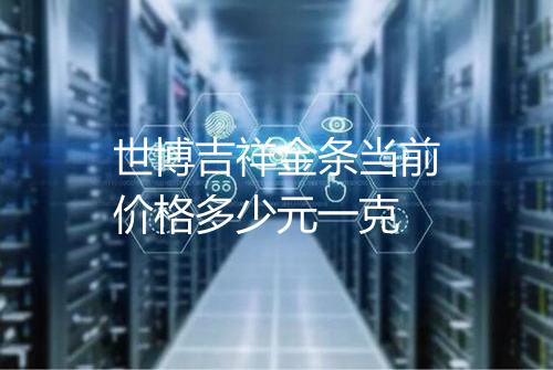 世博吉祥金条当前价格多少元一克