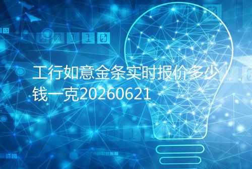 工行如意金条实时报价多少钱一克20260621