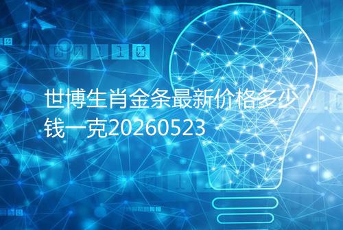 世博生肖金条最新价格多少钱一克20260523