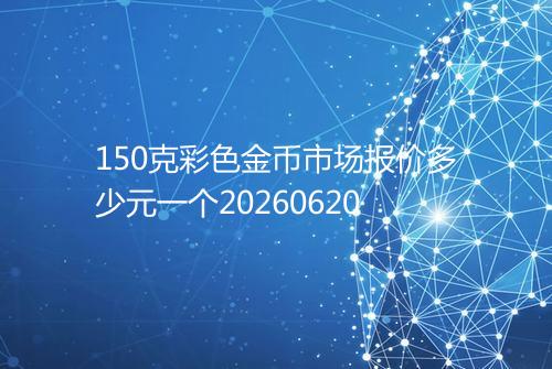 150克彩色金币市场报价多少元一个20260620