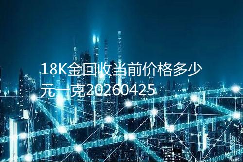 18K金回收当前价格多少元一克20260425