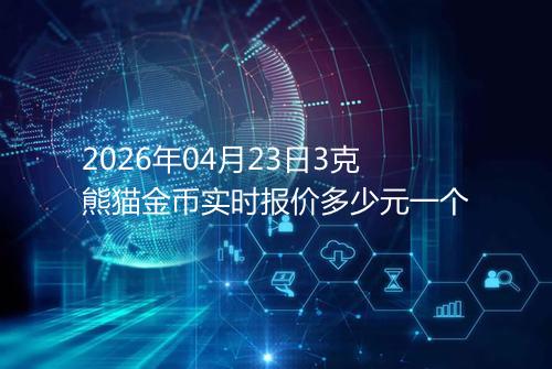 2026年04月23日3克熊猫金币实时报价多少元一个
