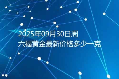 2025年09月30日周六福黄金最新价格多少一克