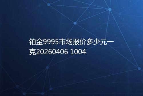 铂金9995市场报价多少元一克20260406 1004