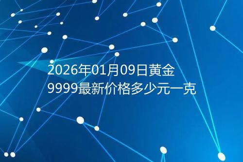 2026年01月09日黄金9999最新价格多少元一克