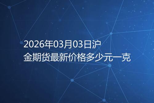 2026年03月03日沪金期货最新价格多少元一克