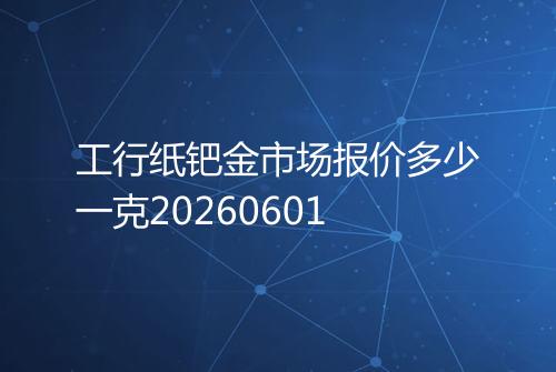 工行纸钯金市场报价多少一克20260601