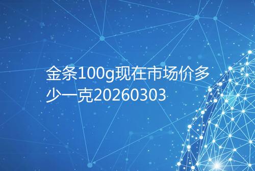 金条100g现在市场价多少一克20260303
