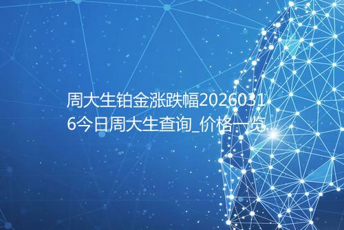 周大生铂金涨跌幅20260316今日周大生查询_价格一览表2026年03月16日 0340