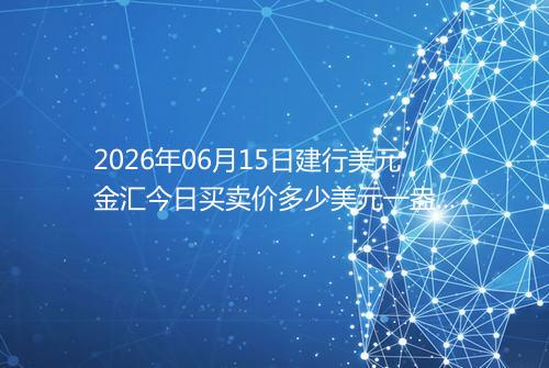 2026年06月15日建行美元金汇今日买卖价多少美元一盎司