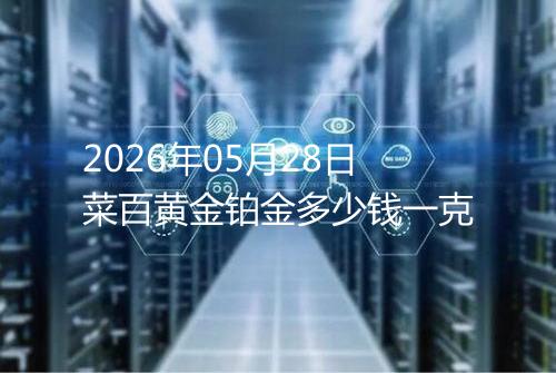 2026年05月28日菜百黄金铂金多少钱一克