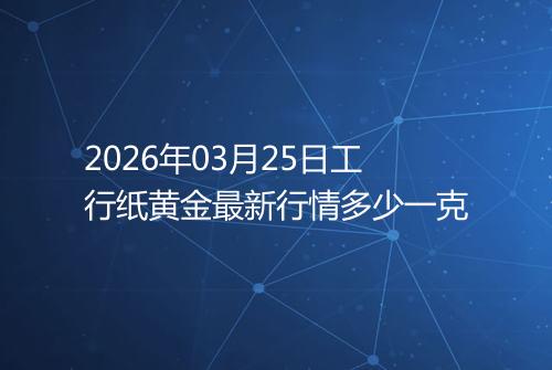 2026年03月25日工行纸黄金最新行情多少一克