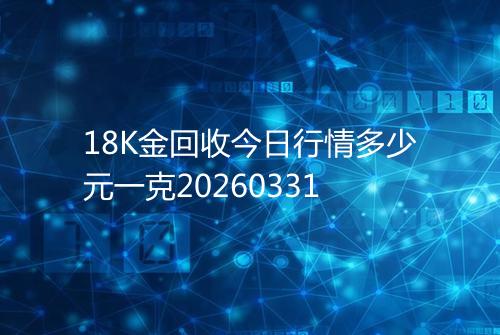 18K金回收今日行情多少元一克20260331