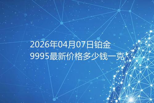 2026年04月07日铂金9995最新价格多少钱一克