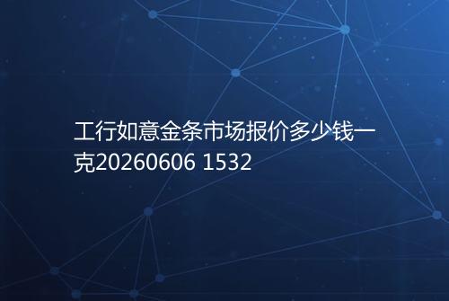 工行如意金条市场报价多少钱一克20260606 1532