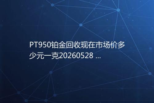PT950铂金回收现在市场价多少元一克20260528 0917