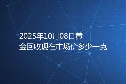 2025年10月08日黄金回收现在市场价多少一克