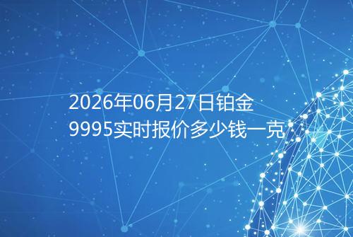 2026年06月27日铂金9995实时报价多少钱一克