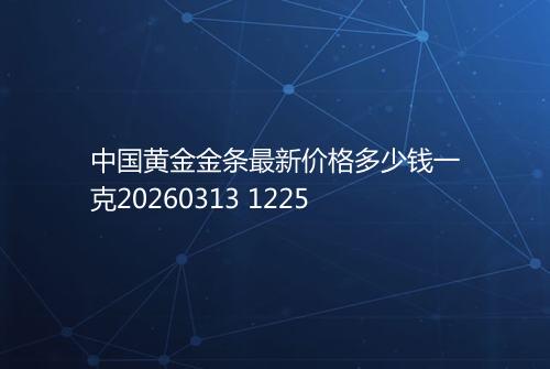 中国黄金金条最新价格多少钱一克20260313 1225