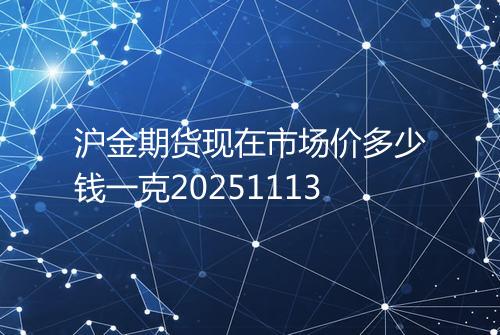 沪金期货现在市场价多少钱一克20251113