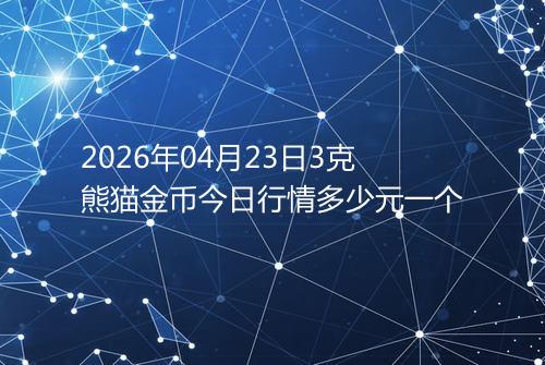 2026年04月23日3克熊猫金币今日行情多少元一个